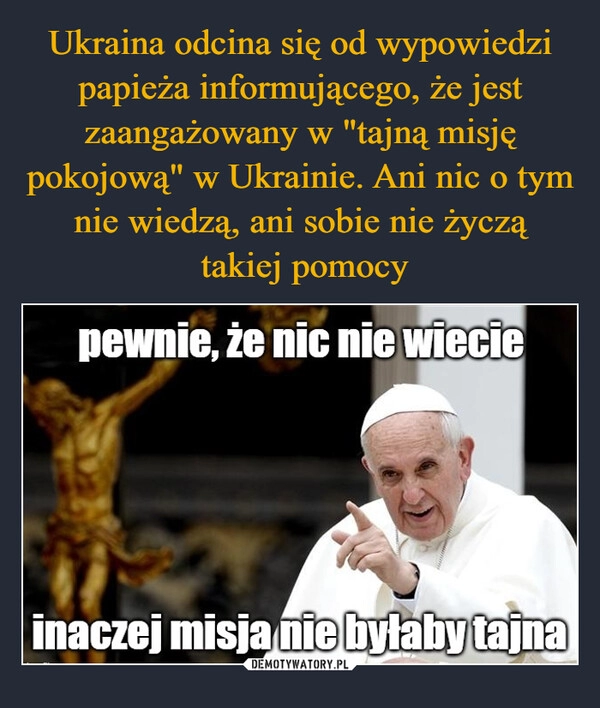 
    Ukraina odcina się od wypowiedzi papieża informującego, że jest zaangażowany w "tajną misję pokojową" w Ukrainie. Ani nic o tym nie wiedzą, ani sobie nie życzą
 takiej pomocy