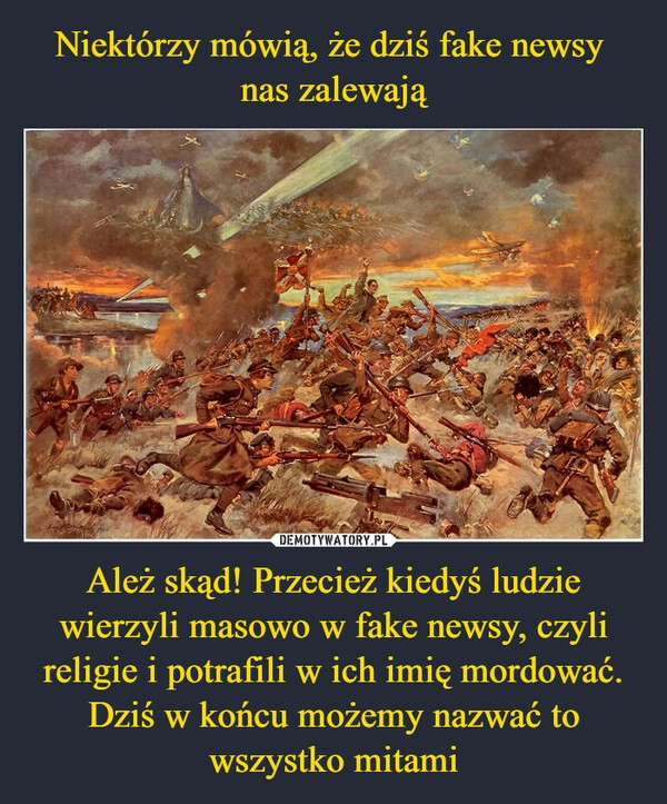 
    Niektórzy mówią, że dziś fake newsy 
nas zalewają Ależ skąd! Przecież kiedyś ludzie wierzyli masowo w fake newsy, czyli religie i potrafili w ich imię mordować. Dziś w końcu możemy nazwać to wszystko mitami