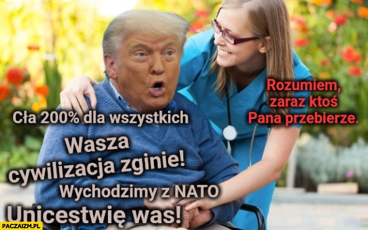 
    Trump wasza cywilizacja zginie, wychodzimy z NATO, rozumiem zaraz ktoś pana przebierze