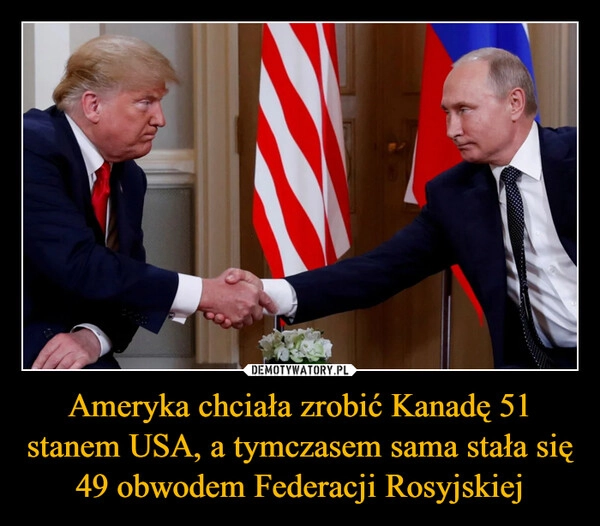 
    Ameryka chciała zrobić Kanadę 51 stanem USA, a tymczasem sama stała się 49 obwodem Federacji Rosyjskiej