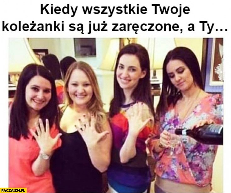 
    Kiedy wszystkie Twoje koleżanki są już zaręczone a Ty wino nalewa