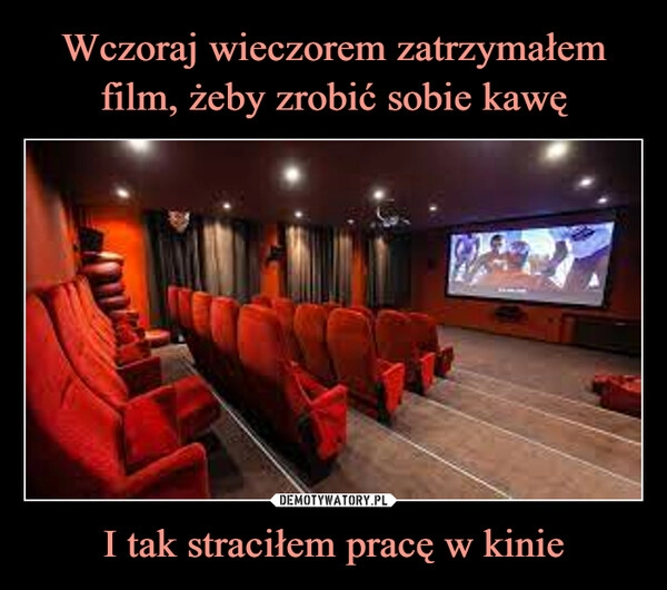 
    Wczoraj wieczorem zatrzymałem film, żeby zrobić sobie kawę I tak straciłem pracę w kinie