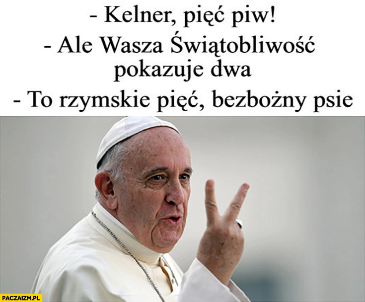 
    Papież Franciszek: kelner 5 piw, ale wasza świętobliwość pokazuje dwa, to rzymskie pięć bezbożny psie