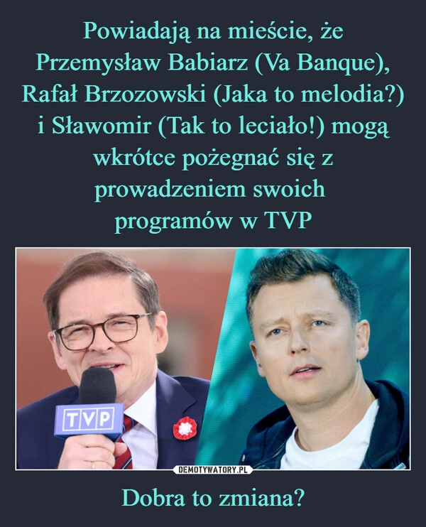 
    Powiadają na mieście, że Przemysław Babiarz (Va Banque), Rafał Brzozowski (Jaka to melodia?) i Sławomir (Tak to leciało!) mogą wkrótce pożegnać się z prowadzeniem swoich 
programów w TVP Dobra to zmiana?