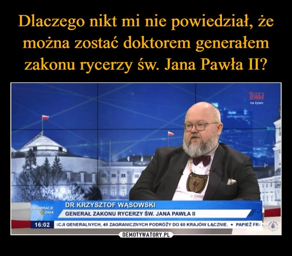 
    Dlaczego nikt mi nie powiedział, że można zostać doktorem generałem zakonu rycerzy św. Jana Pawła II?