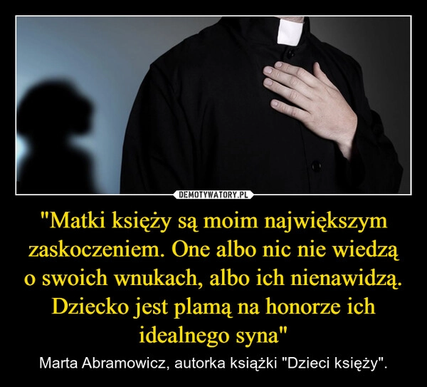 
    "Matki księży są moim największym zaskoczeniem. One albo nic nie wiedzą o swoich wnukach, albo ich nienawidzą. Dziecko jest plamą na honorze ich idealnego syna"