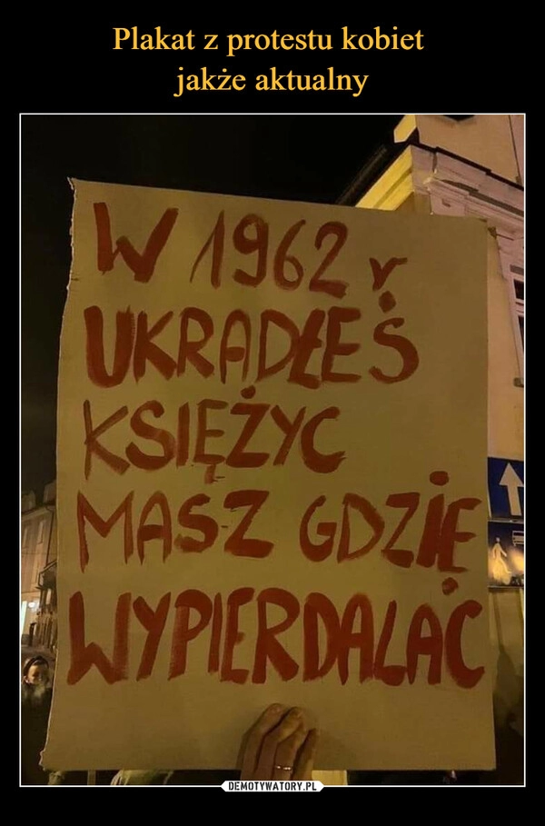 
    Plakat z protestu kobiet 
jakże aktualny