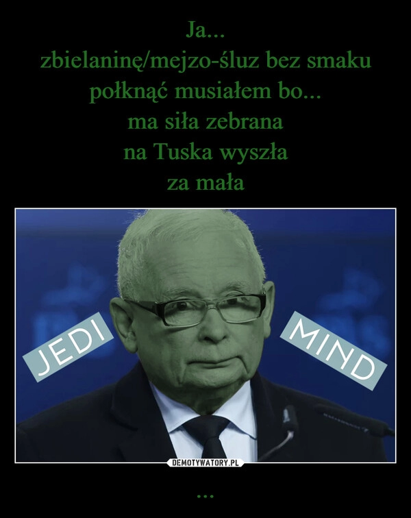 
    Ja...
zbielaninę/mejzo-śluz bez smaku
połknąć musiałem bo...
ma siła zebrana
na Tuska wyszła
za mała ...