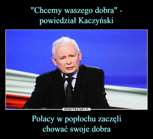 
    "Chcemy waszego dobra" -
powiedział Kaczyński Polacy w popłochu zaczęli
chować swoje dobra