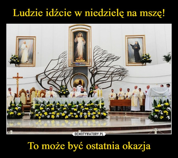 
    Ludzie idźcie w niedzielę na mszę! To może być ostatnia okazja