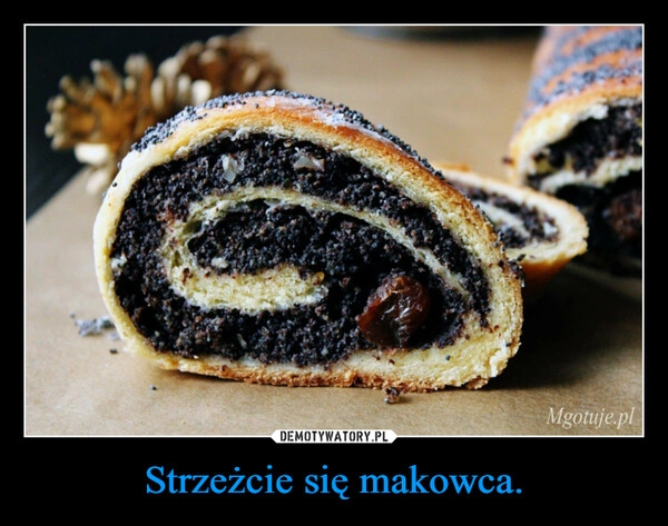 
    Strzeżcie się makowca.