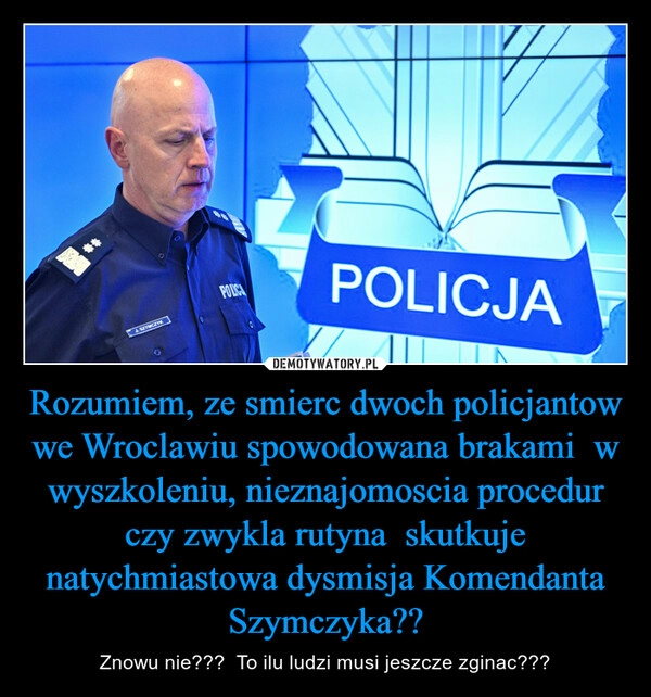 
    Rozumiem, ze smierc dwoch policjantow we Wroclawiu spowodowana brakami  w wyszkoleniu, nieznajomoscia procedur czy zwykla rutyna  skutkuje natychmiastowa dysmisja Komendanta Szymczyka??