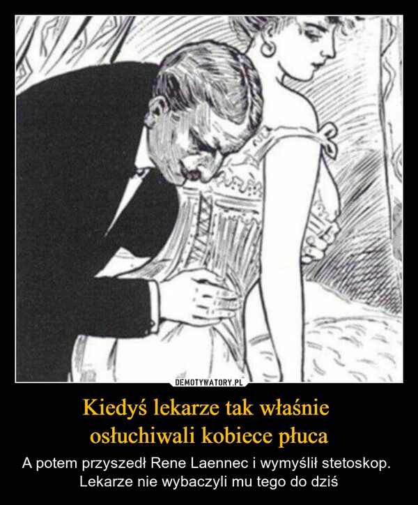 
    Kiedyś lekarze tak właśnie 
osłuchiwali kobiece płuca