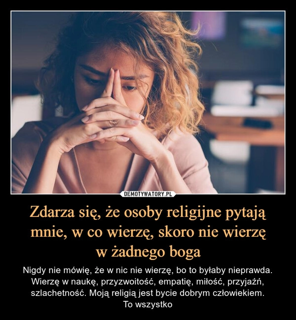 
    Zdarza się, że osoby religijne pytają mnie, w co wierzę, skoro nie wierzę
w żadnego boga