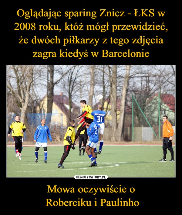 
    Oglądając sparing Znicz - ŁKS w 2008 roku, któż mógł przewidzieć, że dwóch piłkarzy z tego zdjęcia zagra kiedyś w Barcelonie Mowa oczywiście o
 Roberciku i Paulinho