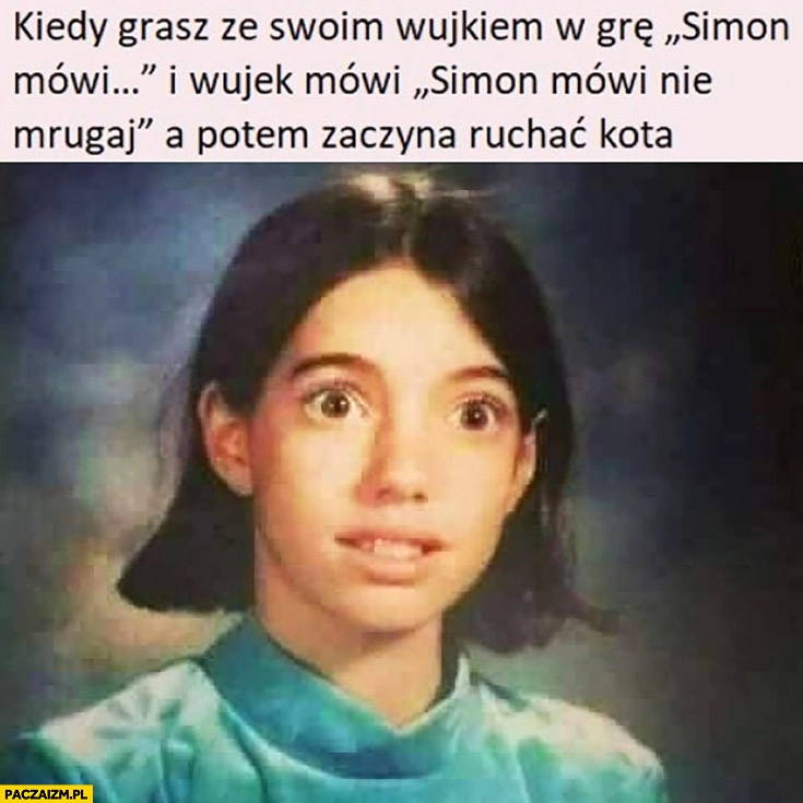 
    Kiedy grasz ze swoim wujkiem w grę Simon mówi i wujek mówi Simon mówi nie mrugaj a potem zaczyna ruszać kota