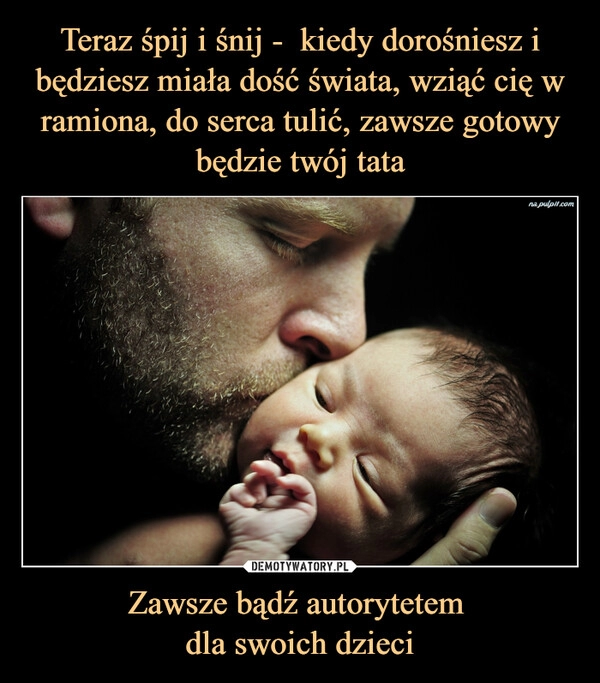 
    Teraz śpij i śnij - kiedy dorośniesz i będziesz miała dość świata, wziąć cię w ramiona, do serca tulić, zawsze gotowy będzie twój tata Zawsze bądź autorytetem
dla swoich dzieci 