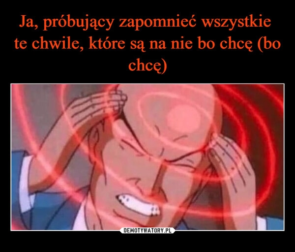 
    Ja, próbujący zapomnieć wszystkie 
te chwile, które są na nie bo chcę (bo chcę)