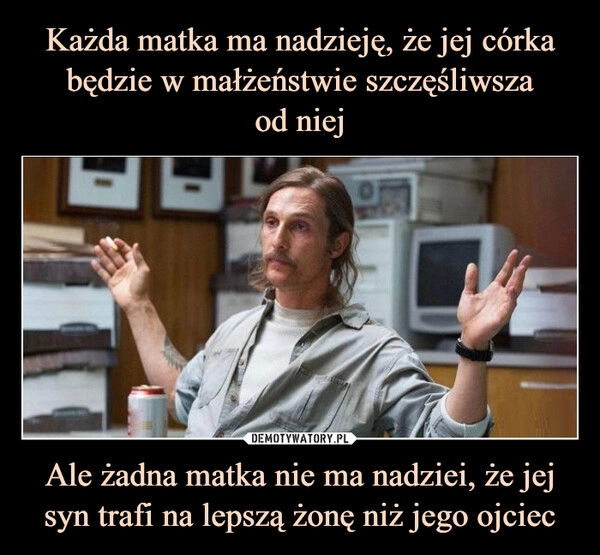 
    Każda matka ma nadzieję, że jej córka będzie w małżeństwie szczęśliwsza
od niej Ale żadna matka nie ma nadziei, że jej syn trafi na lepszą żonę niż jego ojciec