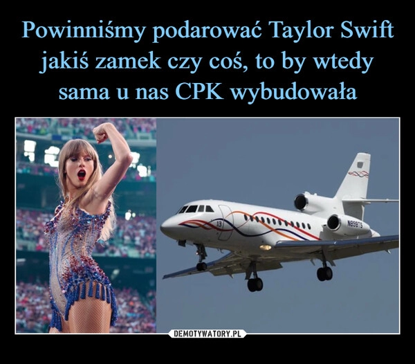 
    Powinniśmy podarować Taylor Swift jakiś zamek czy coś, to by wtedy sama u nas CPK wybudowała