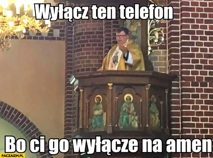 
    Wyłącz ten telefon bo Ci go wyłączę na amen ksiądz Stonoga