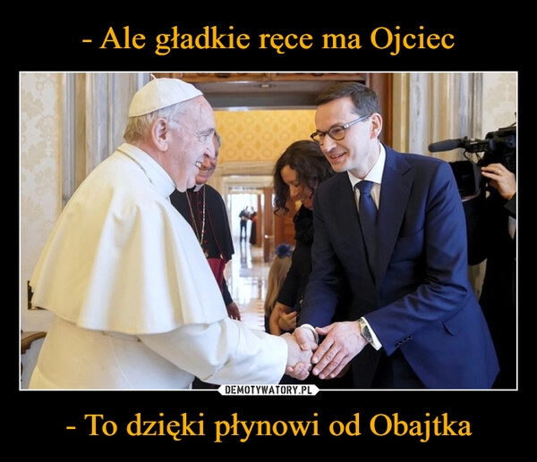 
    - Ale gładkie ręce ma Ojciec - To dzięki płynowi od Obajtka