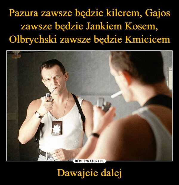 
    Pazura zawsze będzie kilerem, Gajos zawsze będzie Jankiem Kosem, Olbrychski zawsze będzie Kmicicem Dawajcie dalej