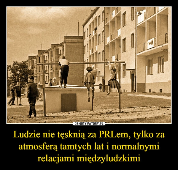 
    Ludzie nie tęsknią za PRLem, tylko za atmosferą tamtych lat i normalnymi relacjami międzyludzkimi