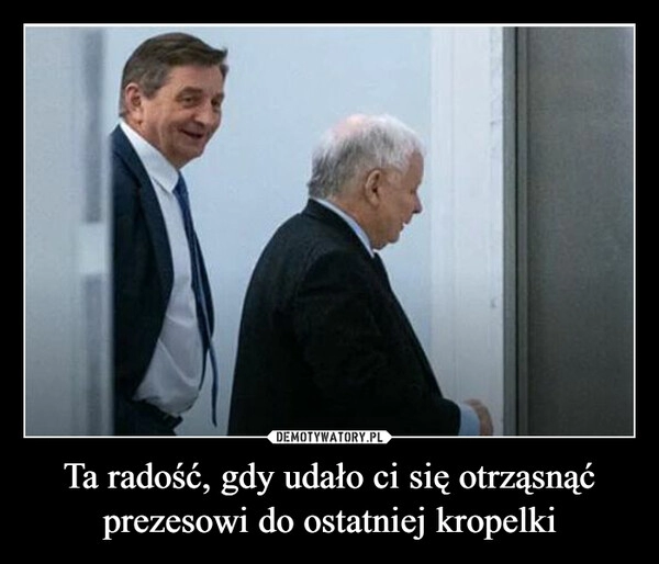 
    Ta radość, gdy udało ci się otrząsnąć prezesowi do ostatniej kropelki 