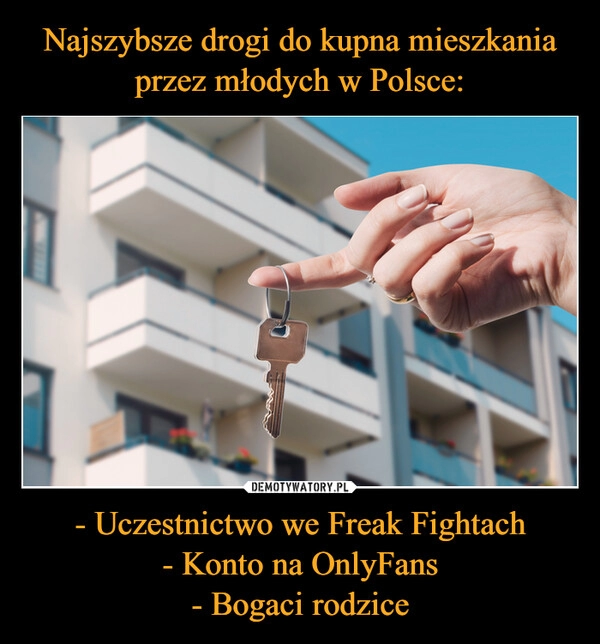 
    Najszybsze drogi do kupna mieszkania przez młodych w Polsce: - Uczestnictwo we Freak Fightach
- Konto na OnlyFans
- Bogaci rodzice