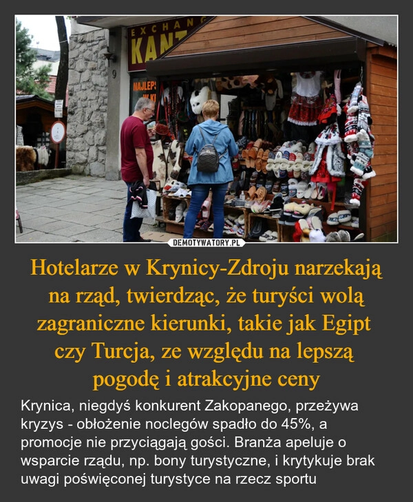 
    Hotelarze w Krynicy-Zdroju narzekają na rząd, twierdząc, że turyści wolą zagraniczne kierunki, takie jak Egipt 
czy Turcja, ze względu na lepszą 
pogodę i atrakcyjne ceny