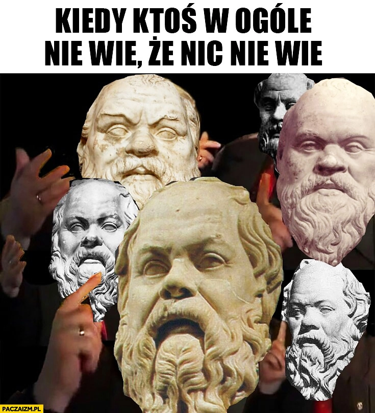 
    Kiedy ktoś z ogóle nie wie, że nic nie wie Sokrates