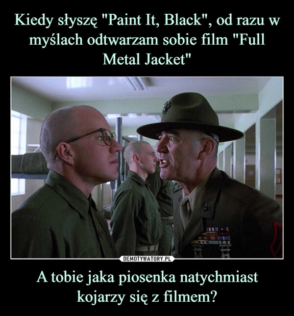 
    Kiedy słyszę "Paint It, Black", od razu w myślach odtwarzam sobie film "Full Metal Jacket" A tobie jaka piosenka natychmiast kojarzy się z filmem?