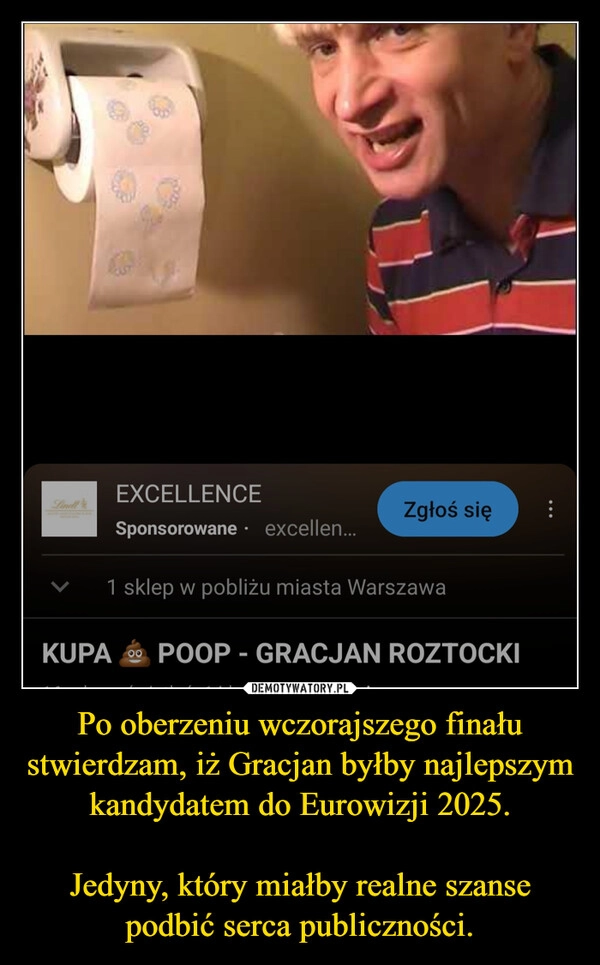 
    Po oberzeniu wczorajszego finału stwierdzam, iż Gracjan byłby najlepszym kandydatem do Eurowizji 2025.

Jedyny, który miałby realne szanse podbić serca publiczności.