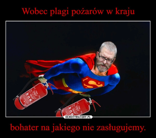 
    Wobec plagi pożarów w kraju bohater na jakiego nie zasługujemy.