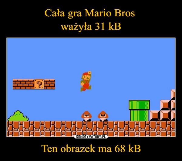 
    Cała gra Mario Bros 
ważyła 31 kB Ten obrazek ma 68 kB