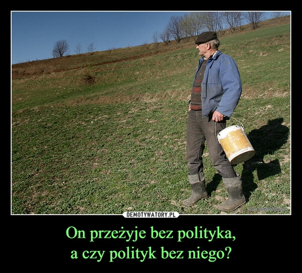 
    On przeżyje bez polityka,
a czy polityk bez niego?