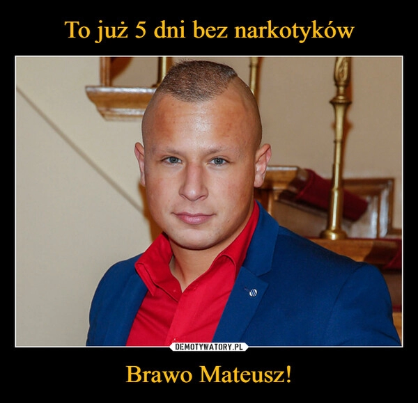 
    To już 5 dni bez narkotyków Brawo Mateusz!