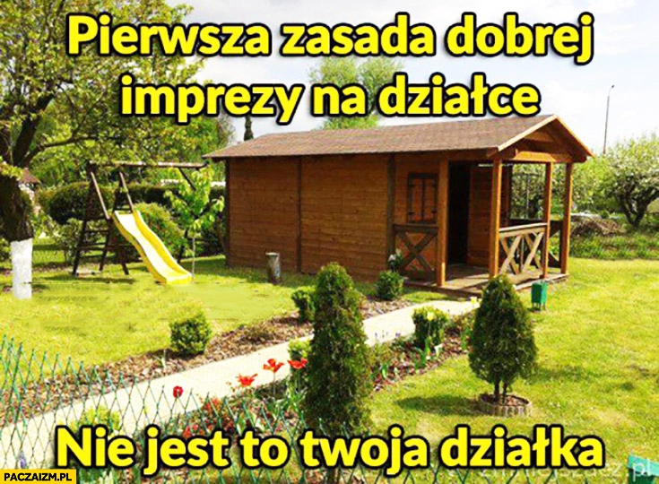 
    Pierwsza zasada dobrej imprezy na działce: nie jest to Twoja działka