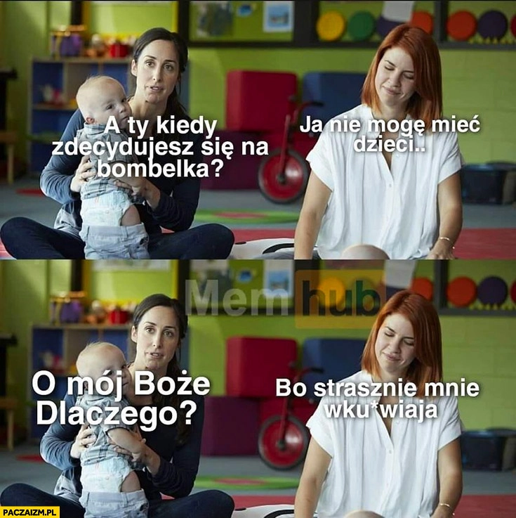 
    A Ty kiedy zdecydujesz się na bombelka? Nie mogę mieć dzieci, dlaczego? Bo strasznie mnie wkurzają