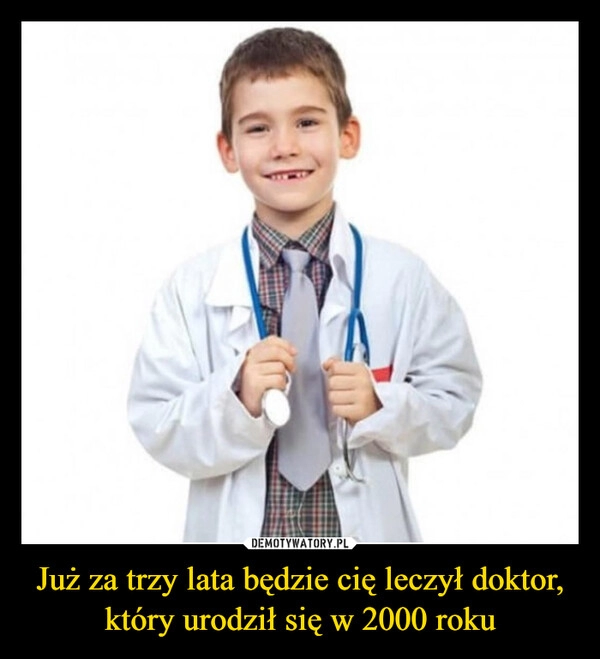 
    Już za trzy lata będzie cię leczył doktor, który urodził się w 2000 roku