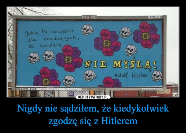 
    Nigdy nie sądziłem, że kiedykolwiek zgodzę się z Hitlerem