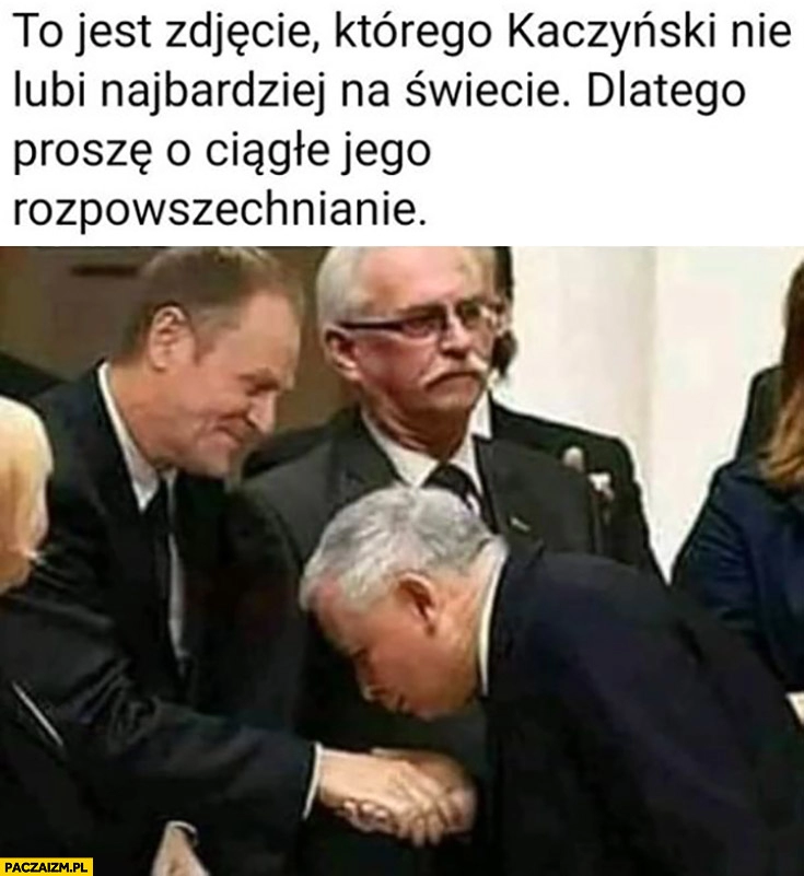 
    Kaczyński całuje rękę Tuska zdjęcie którego Kaczyński nie lubi najbardziej na świecie dlatego proszę o ciągle rozpowszechnianie