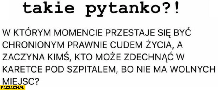 
    Takie pytanko w którym momencie przestaje się być chronionym prawnie cudem życia a zaczyna kimś kto może zdechnąć w karetce pod szpitalem bo nie ma wolnych miejsc?