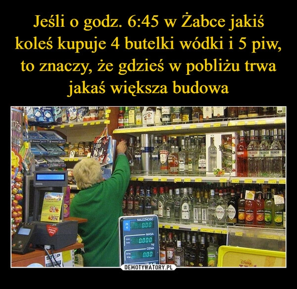 
    Jeśli o godz. 6:45 w Żabce jakiś koleś kupuje 4 butelki wódki i 5 piw, to znaczy, że gdzieś w pobliżu trwa jakaś większa budowa