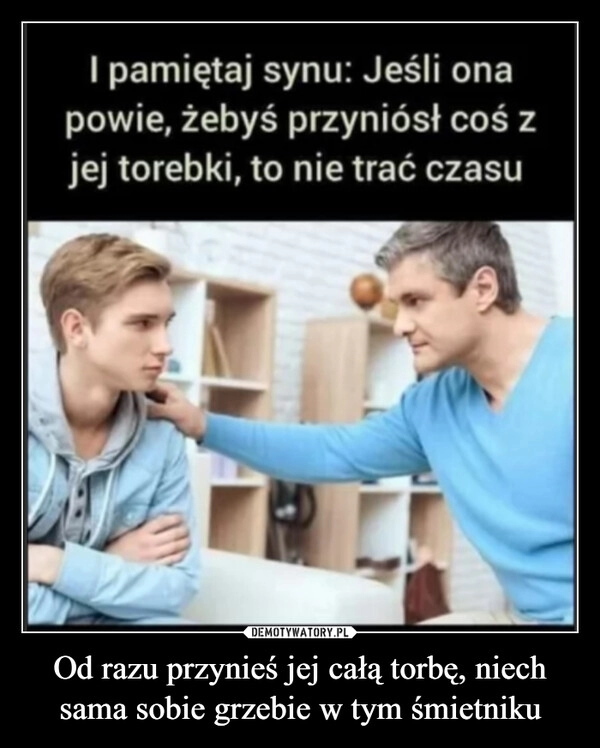 
    Od razu przynieś jej całą torbę, niech sama sobie grzebie w tym śmietniku