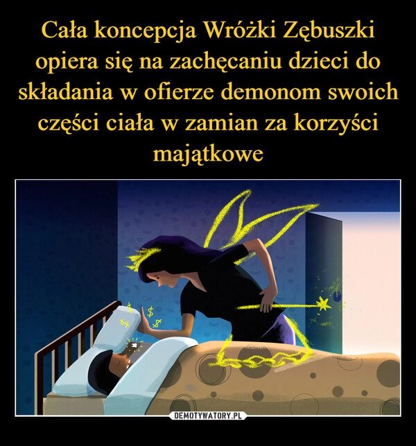 
    Cała koncepcja Wróżki Zębuszki opiera się na zachęcaniu dzieci do składania w ofierze demonom swoich części ciała w zamian za korzyści majątkowe