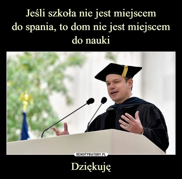 
    Jeśli szkoła nie jest miejscem
do spania, to dom nie jest miejscem
do nauki Dziękuję