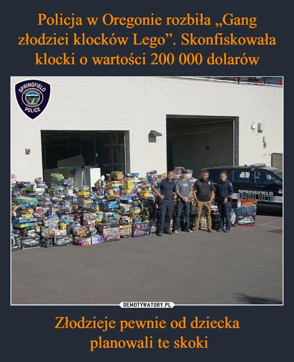 
    Policja w Oregonie rozbiła „Gang złodziei klocków Lego”. Skonfiskowała klocki o wartości 200 000 dolarów Złodzieje pewnie od dziecka
 planowali te skoki