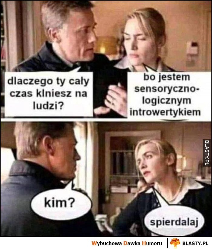 
    Dlaczego ty cały czas klniesz na ludzi, bo jestem sensoryczno-logicznym introwertykiem. Kim? Spierdzielaj